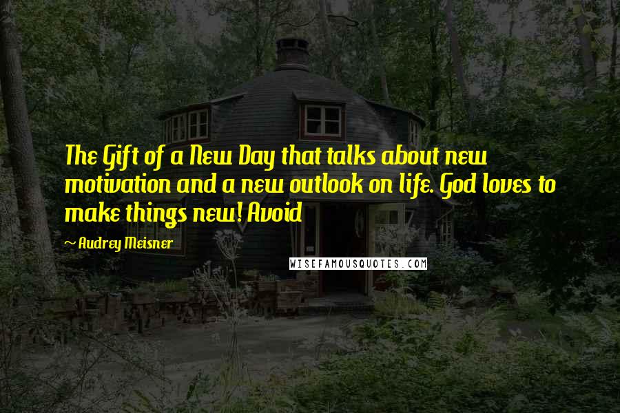 Audrey Meisner Quotes: The Gift of a New Day that talks about new motivation and a new outlook on life. God loves to make things new! Avoid