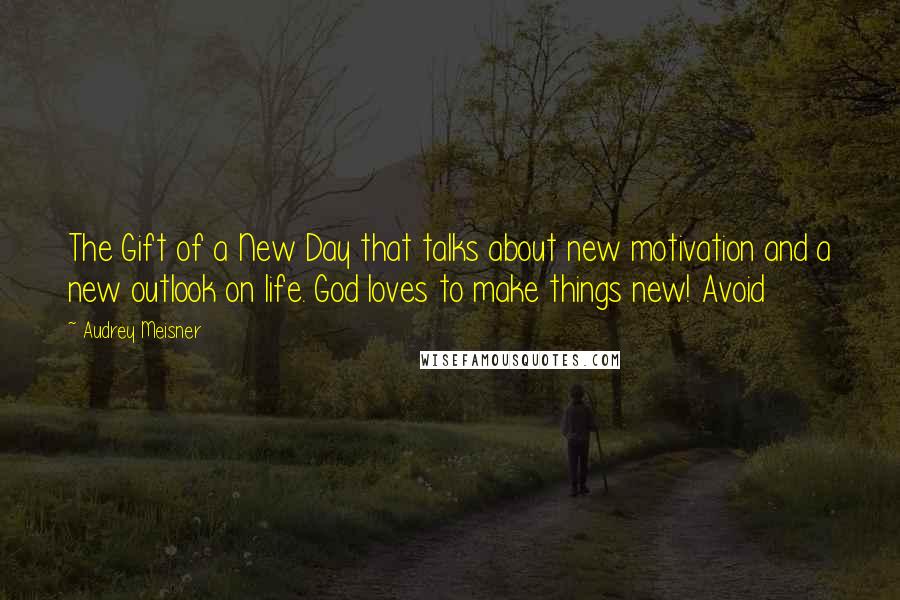 Audrey Meisner Quotes: The Gift of a New Day that talks about new motivation and a new outlook on life. God loves to make things new! Avoid