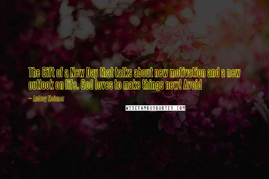 Audrey Meisner Quotes: The Gift of a New Day that talks about new motivation and a new outlook on life. God loves to make things new! Avoid