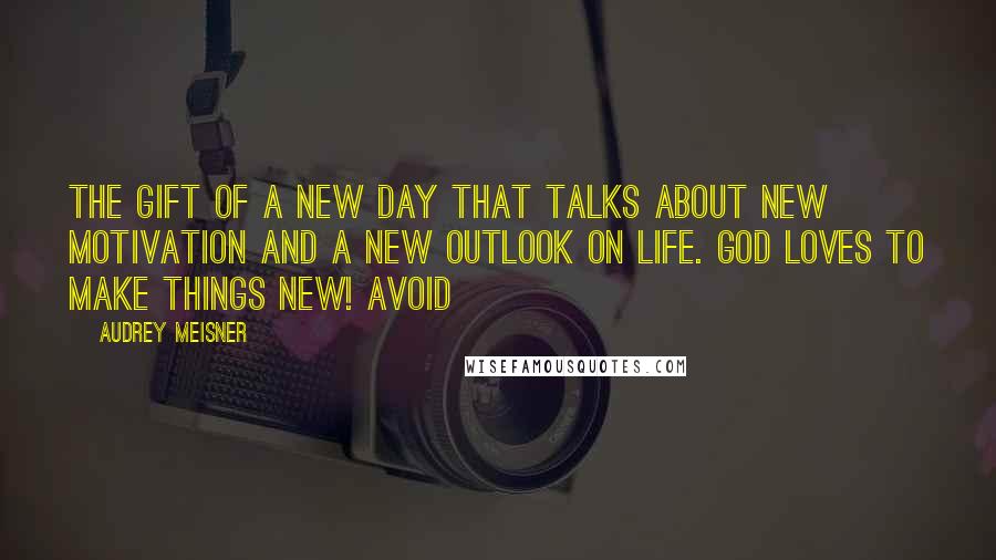 Audrey Meisner Quotes: The Gift of a New Day that talks about new motivation and a new outlook on life. God loves to make things new! Avoid