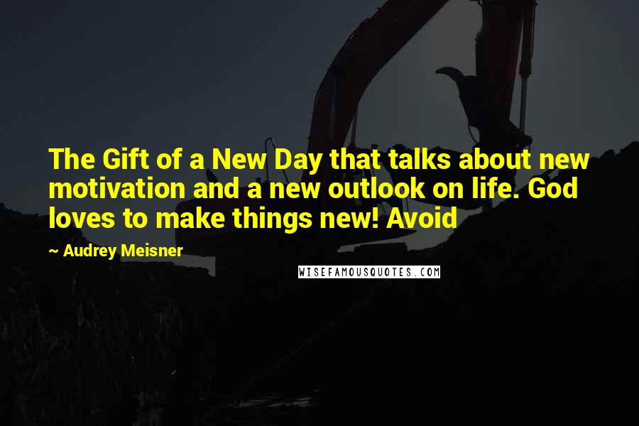 Audrey Meisner Quotes: The Gift of a New Day that talks about new motivation and a new outlook on life. God loves to make things new! Avoid