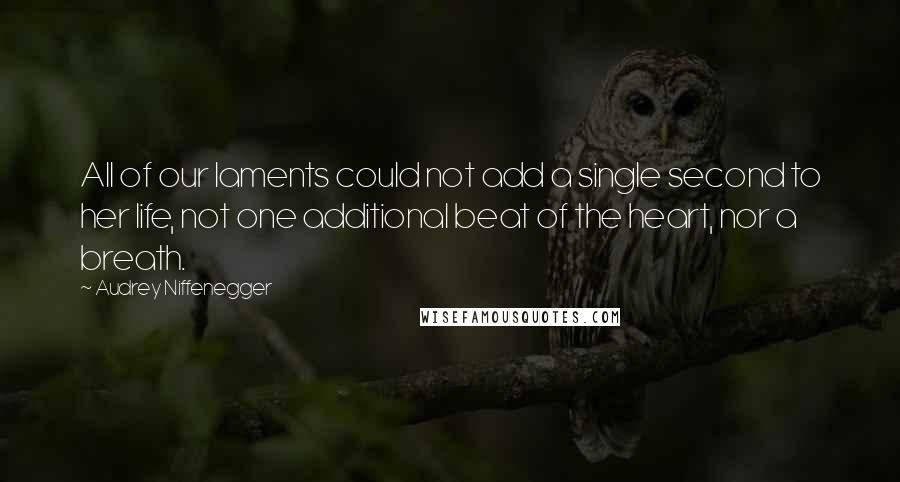 Audrey Niffenegger Quotes: All of our laments could not add a single second to her life, not one additional beat of the heart, nor a breath.