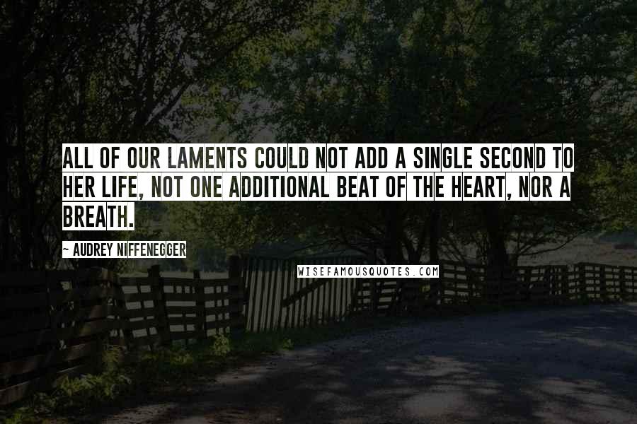 Audrey Niffenegger Quotes: All of our laments could not add a single second to her life, not one additional beat of the heart, nor a breath.