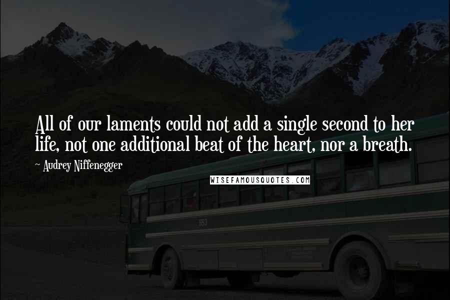 Audrey Niffenegger Quotes: All of our laments could not add a single second to her life, not one additional beat of the heart, nor a breath.