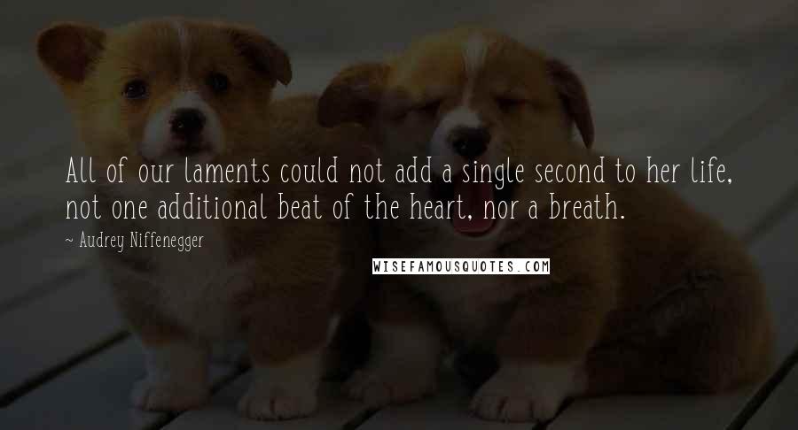 Audrey Niffenegger Quotes: All of our laments could not add a single second to her life, not one additional beat of the heart, nor a breath.