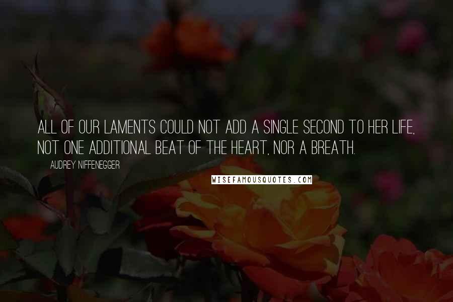 Audrey Niffenegger Quotes: All of our laments could not add a single second to her life, not one additional beat of the heart, nor a breath.