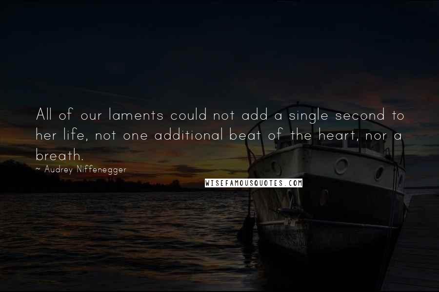 Audrey Niffenegger Quotes: All of our laments could not add a single second to her life, not one additional beat of the heart, nor a breath.