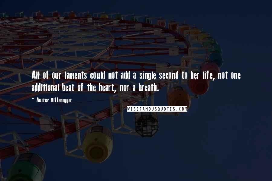 Audrey Niffenegger Quotes: All of our laments could not add a single second to her life, not one additional beat of the heart, nor a breath.