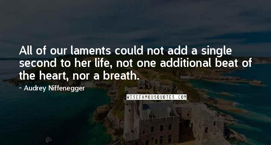 Audrey Niffenegger Quotes: All of our laments could not add a single second to her life, not one additional beat of the heart, nor a breath.