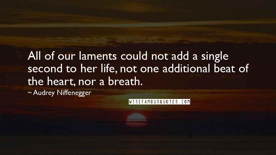 Audrey Niffenegger Quotes: All of our laments could not add a single second to her life, not one additional beat of the heart, nor a breath.