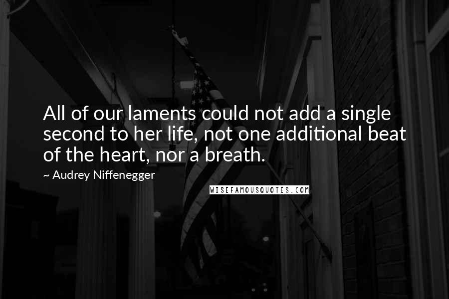 Audrey Niffenegger Quotes: All of our laments could not add a single second to her life, not one additional beat of the heart, nor a breath.