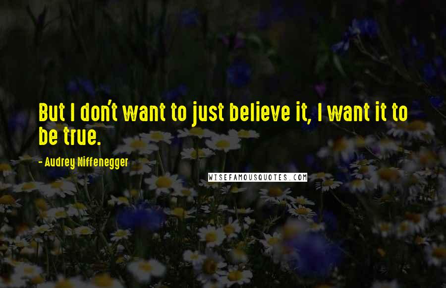 Audrey Niffenegger Quotes: But I don't want to just believe it, I want it to be true.