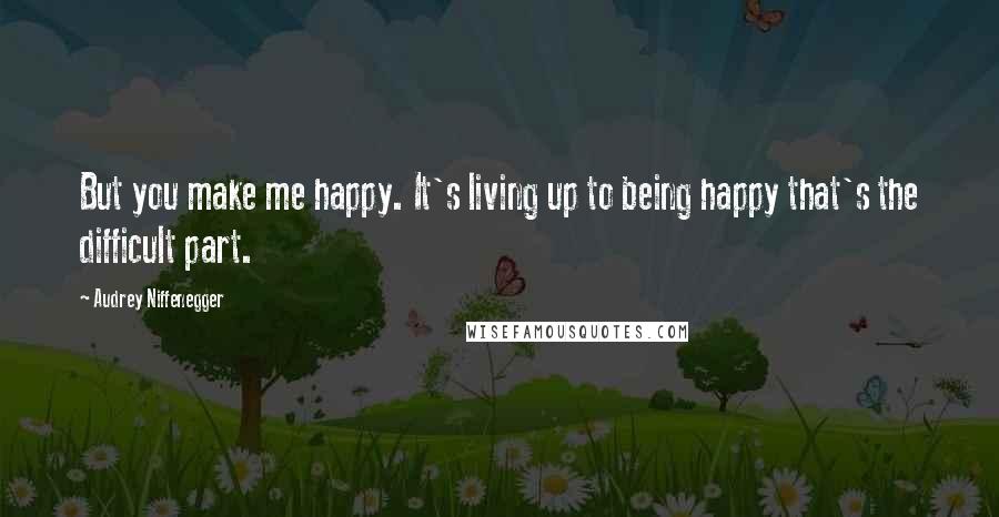 Audrey Niffenegger Quotes: But you make me happy. It's living up to being happy that's the difficult part.