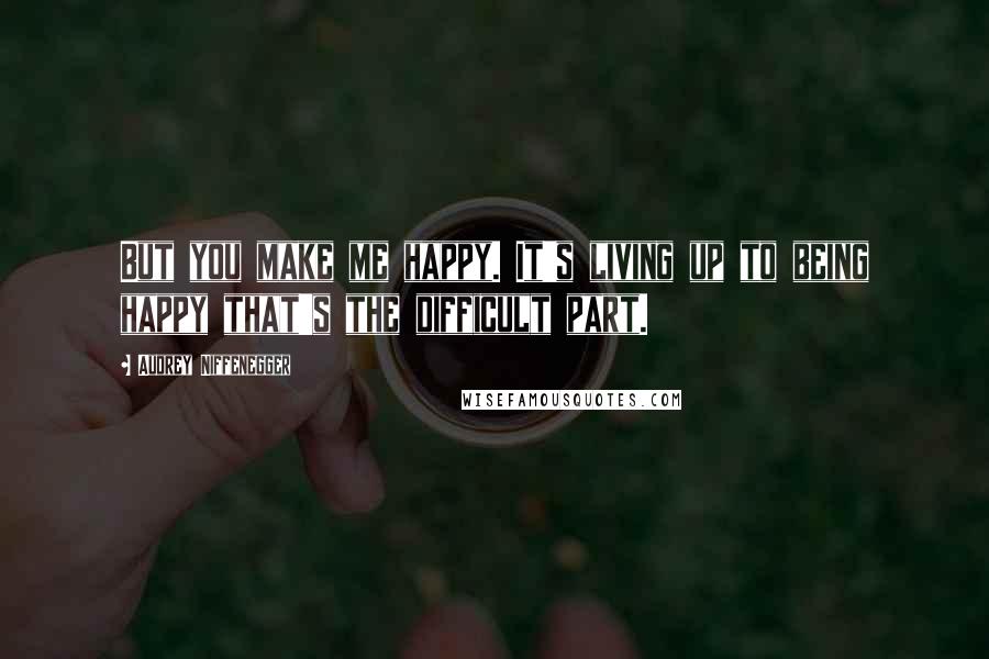 Audrey Niffenegger Quotes: But you make me happy. It's living up to being happy that's the difficult part.