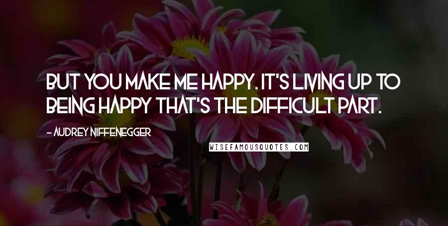 Audrey Niffenegger Quotes: But you make me happy. It's living up to being happy that's the difficult part.