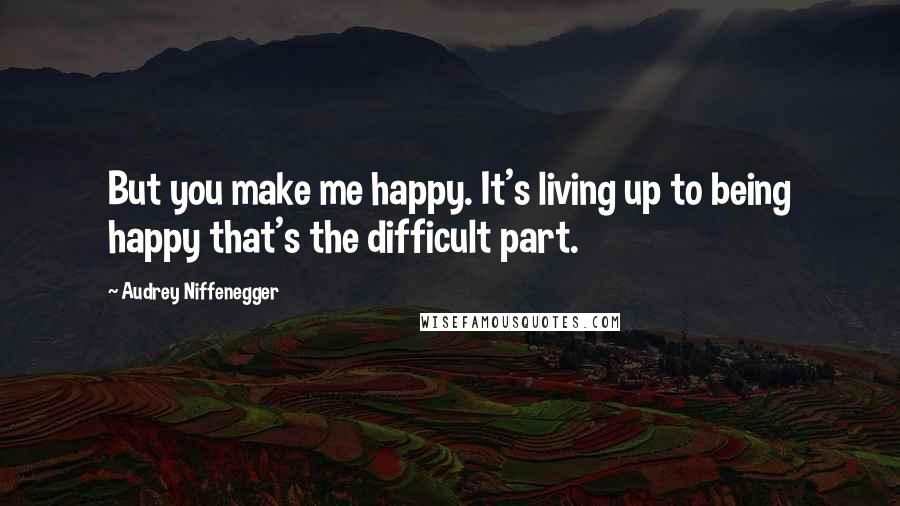 Audrey Niffenegger Quotes: But you make me happy. It's living up to being happy that's the difficult part.