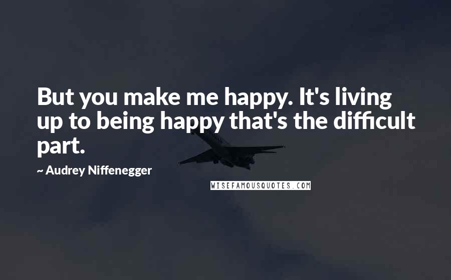 Audrey Niffenegger Quotes: But you make me happy. It's living up to being happy that's the difficult part.