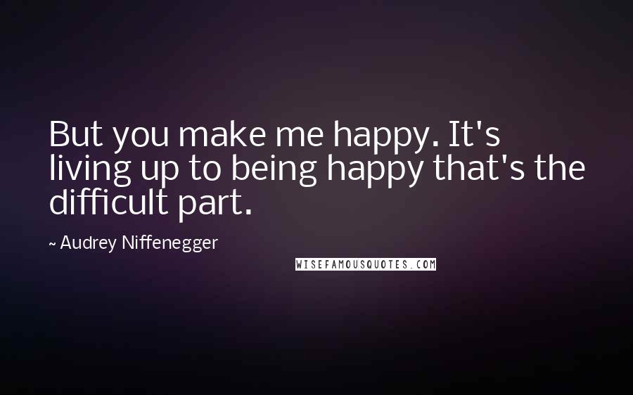 Audrey Niffenegger Quotes: But you make me happy. It's living up to being happy that's the difficult part.