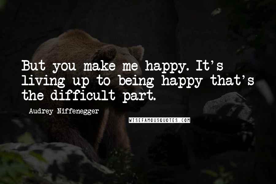 Audrey Niffenegger Quotes: But you make me happy. It's living up to being happy that's the difficult part.