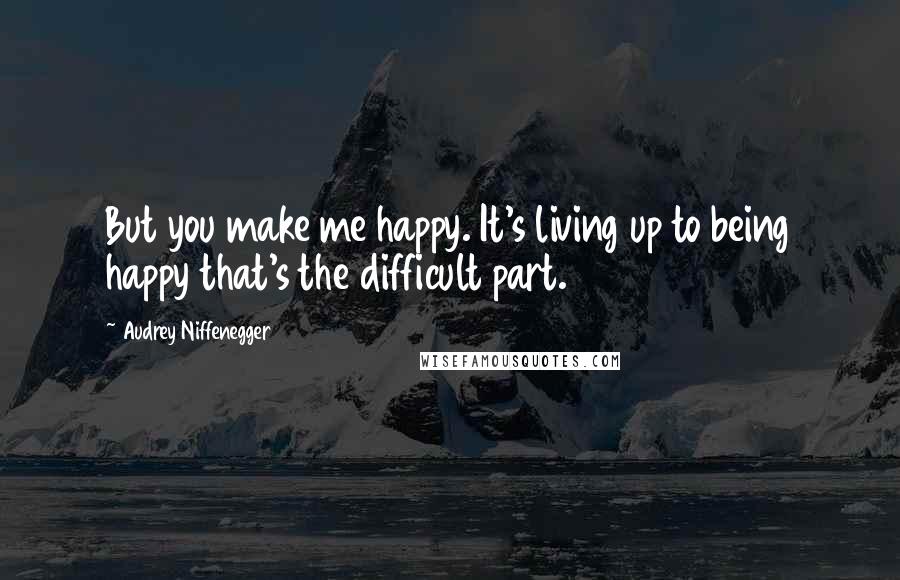 Audrey Niffenegger Quotes: But you make me happy. It's living up to being happy that's the difficult part.