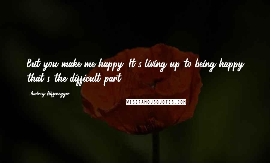 Audrey Niffenegger Quotes: But you make me happy. It's living up to being happy that's the difficult part.