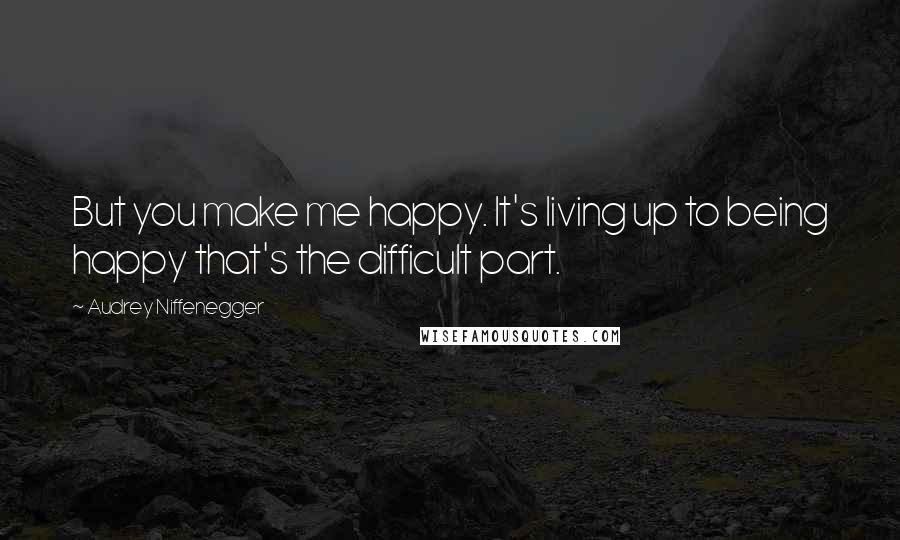 Audrey Niffenegger Quotes: But you make me happy. It's living up to being happy that's the difficult part.