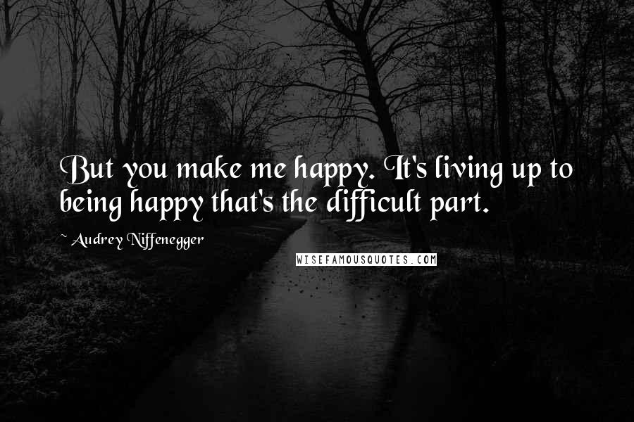 Audrey Niffenegger Quotes: But you make me happy. It's living up to being happy that's the difficult part.