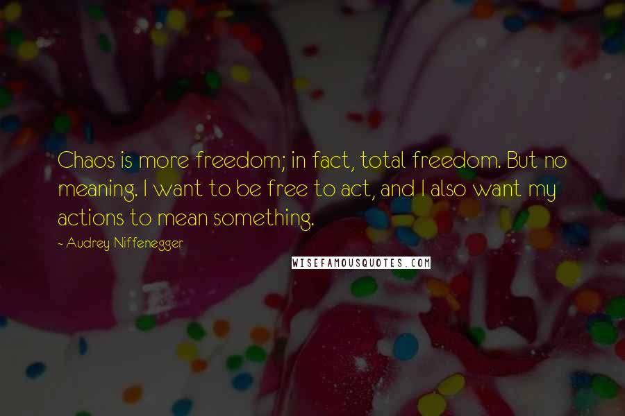 Audrey Niffenegger Quotes: Chaos is more freedom; in fact, total freedom. But no meaning. I want to be free to act, and I also want my actions to mean something.