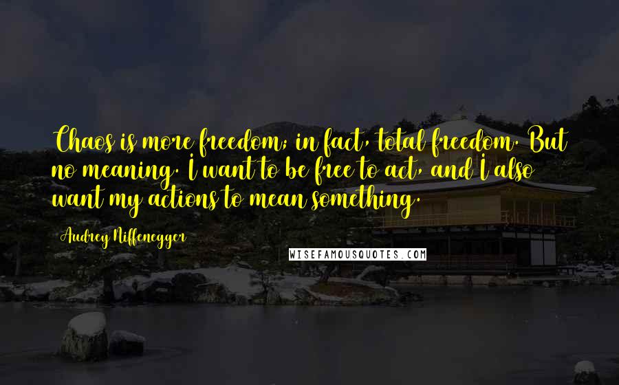 Audrey Niffenegger Quotes: Chaos is more freedom; in fact, total freedom. But no meaning. I want to be free to act, and I also want my actions to mean something.