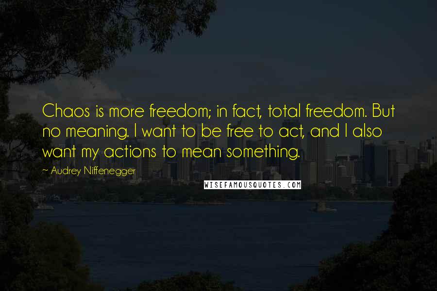 Audrey Niffenegger Quotes: Chaos is more freedom; in fact, total freedom. But no meaning. I want to be free to act, and I also want my actions to mean something.