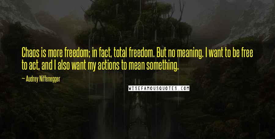 Audrey Niffenegger Quotes: Chaos is more freedom; in fact, total freedom. But no meaning. I want to be free to act, and I also want my actions to mean something.