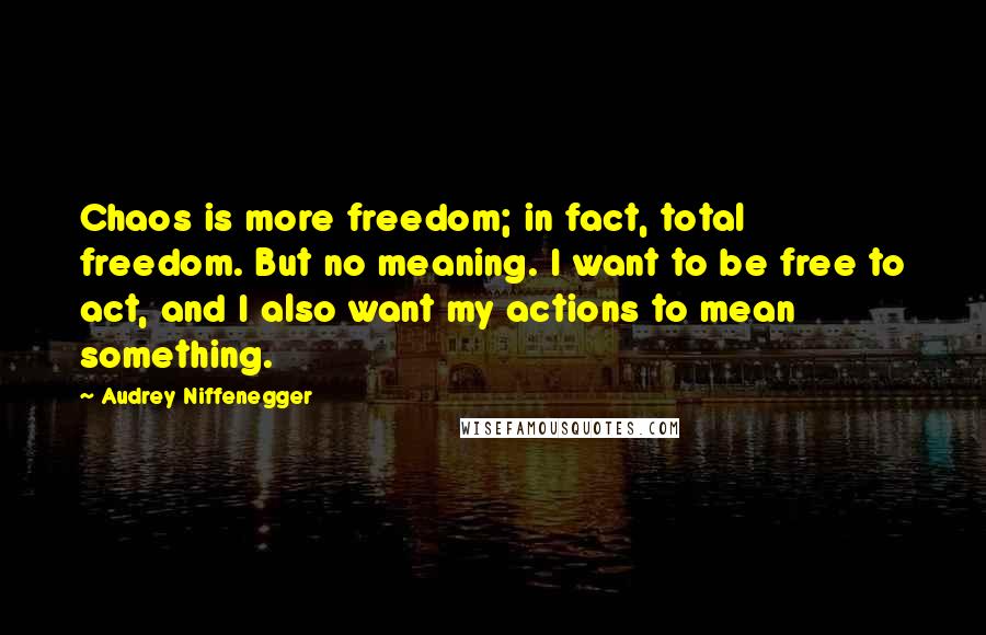 Audrey Niffenegger Quotes: Chaos is more freedom; in fact, total freedom. But no meaning. I want to be free to act, and I also want my actions to mean something.