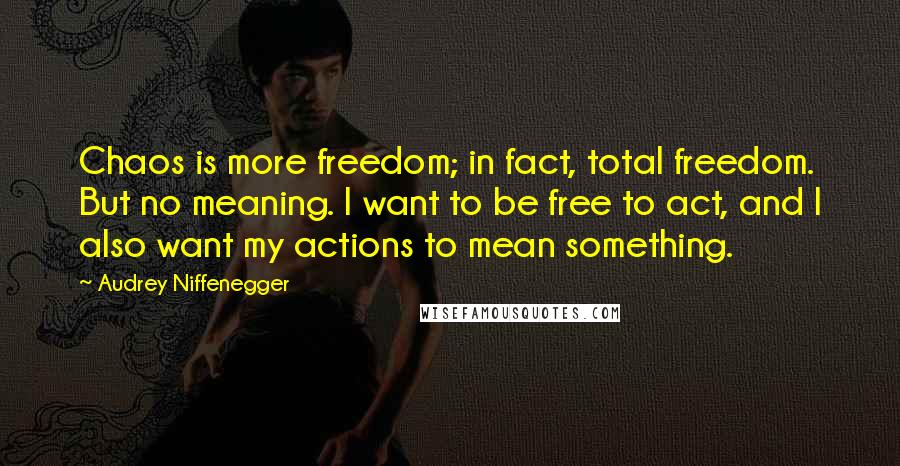 Audrey Niffenegger Quotes: Chaos is more freedom; in fact, total freedom. But no meaning. I want to be free to act, and I also want my actions to mean something.