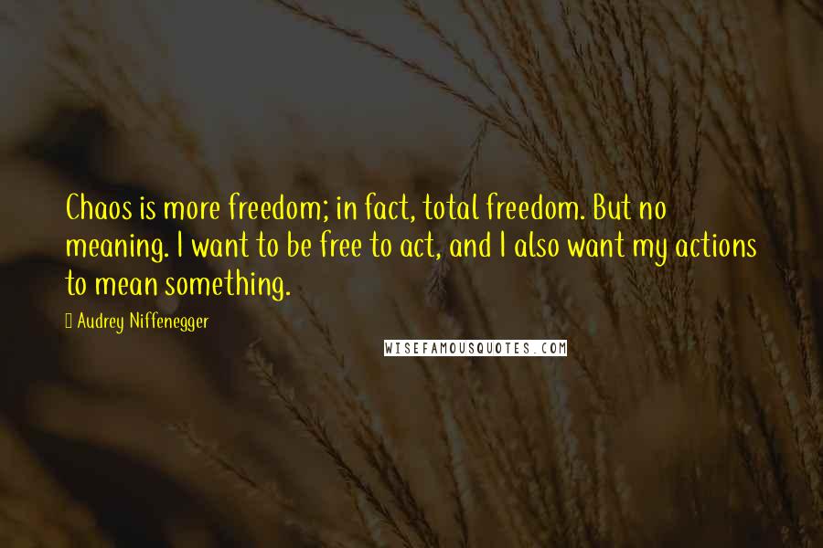 Audrey Niffenegger Quotes: Chaos is more freedom; in fact, total freedom. But no meaning. I want to be free to act, and I also want my actions to mean something.