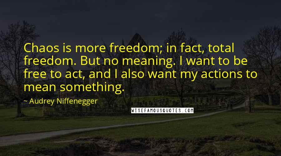 Audrey Niffenegger Quotes: Chaos is more freedom; in fact, total freedom. But no meaning. I want to be free to act, and I also want my actions to mean something.