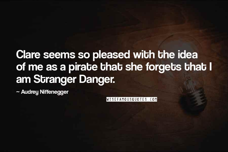 Audrey Niffenegger Quotes: Clare seems so pleased with the idea of me as a pirate that she forgets that I am Stranger Danger.