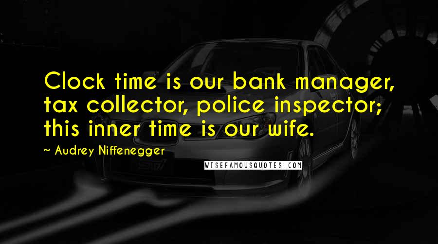 Audrey Niffenegger Quotes: Clock time is our bank manager, tax collector, police inspector; this inner time is our wife.