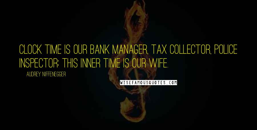 Audrey Niffenegger Quotes: Clock time is our bank manager, tax collector, police inspector; this inner time is our wife.