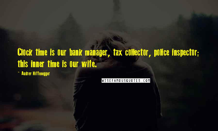 Audrey Niffenegger Quotes: Clock time is our bank manager, tax collector, police inspector; this inner time is our wife.