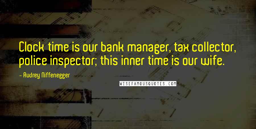 Audrey Niffenegger Quotes: Clock time is our bank manager, tax collector, police inspector; this inner time is our wife.