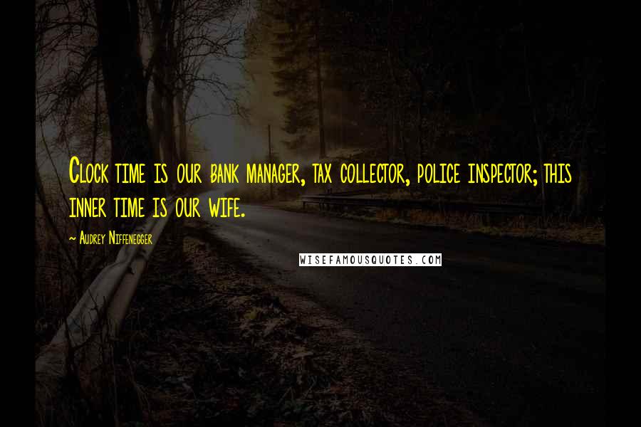 Audrey Niffenegger Quotes: Clock time is our bank manager, tax collector, police inspector; this inner time is our wife.