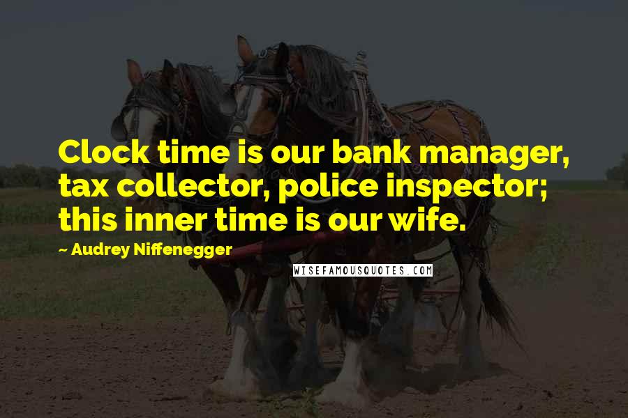 Audrey Niffenegger Quotes: Clock time is our bank manager, tax collector, police inspector; this inner time is our wife.