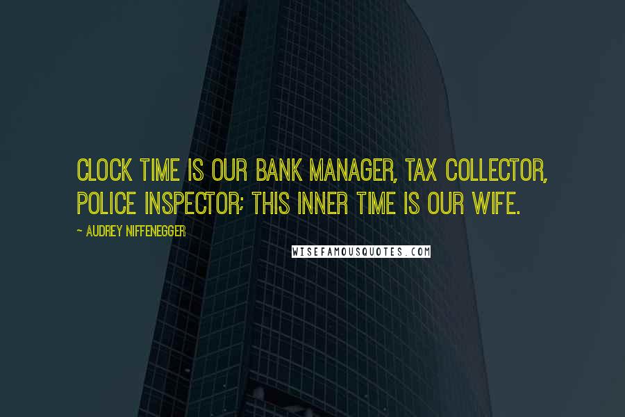 Audrey Niffenegger Quotes: Clock time is our bank manager, tax collector, police inspector; this inner time is our wife.