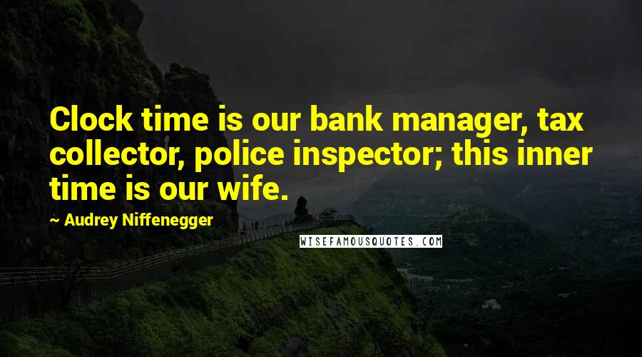 Audrey Niffenegger Quotes: Clock time is our bank manager, tax collector, police inspector; this inner time is our wife.