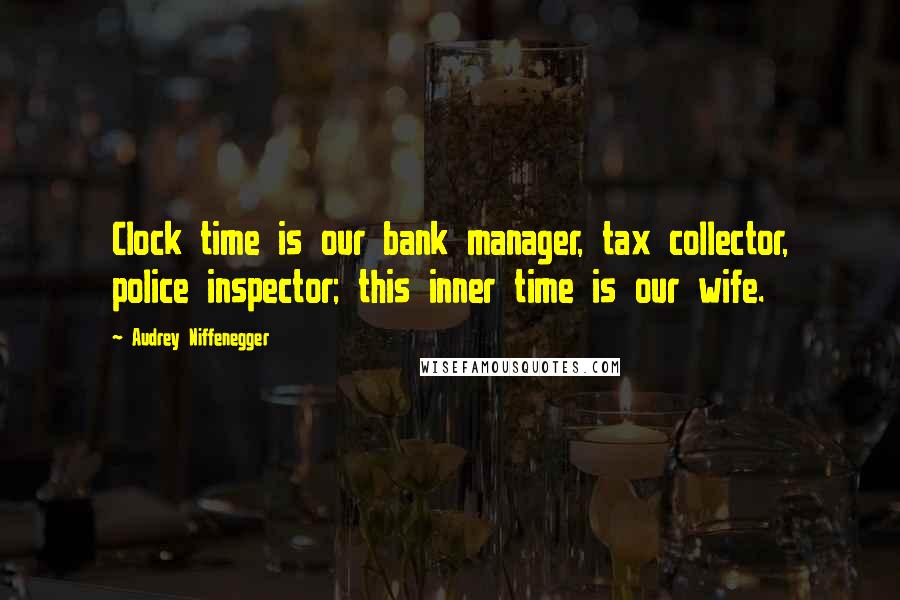 Audrey Niffenegger Quotes: Clock time is our bank manager, tax collector, police inspector; this inner time is our wife.