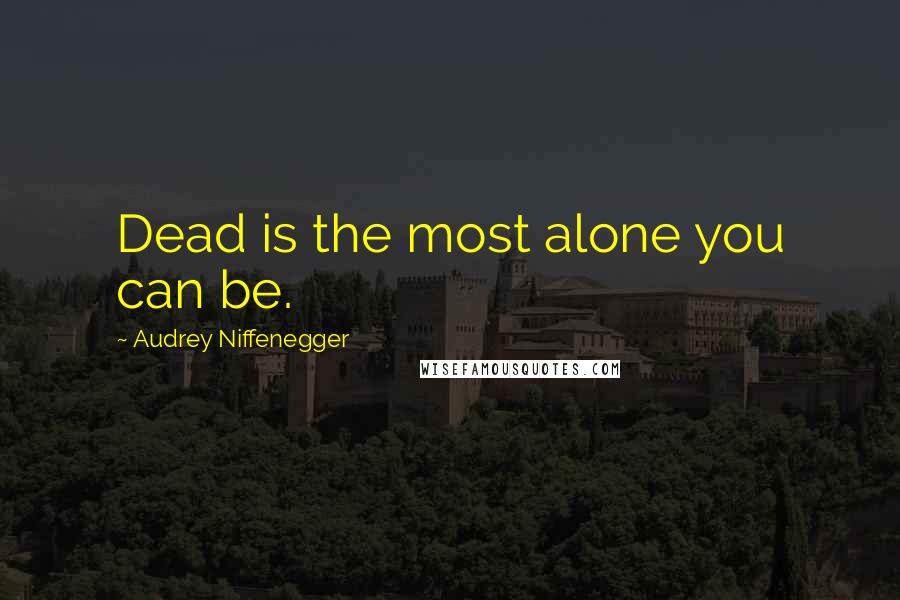 Audrey Niffenegger Quotes: Dead is the most alone you can be.