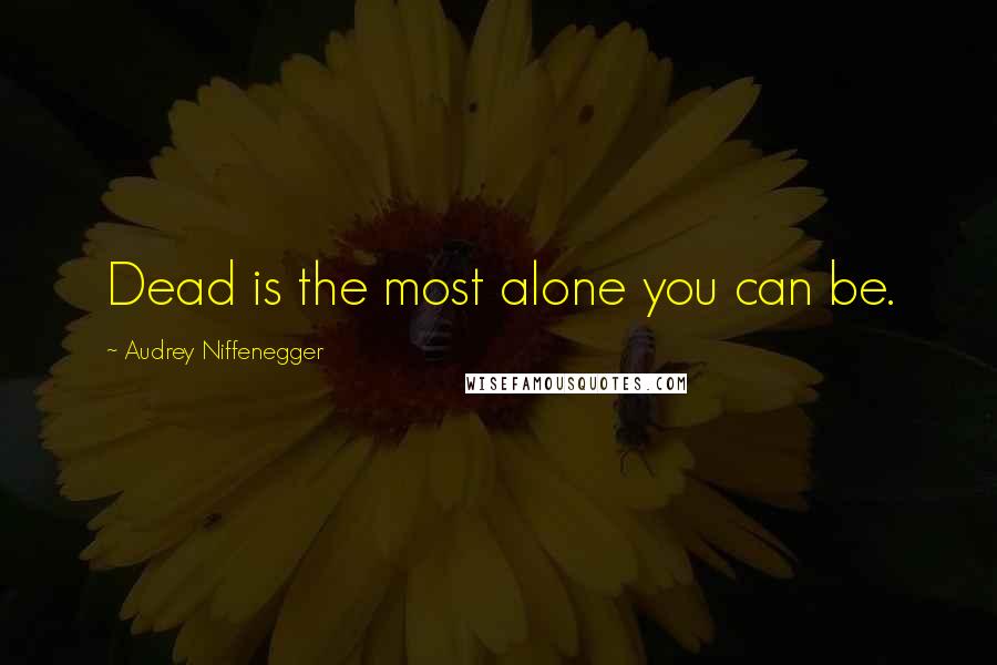 Audrey Niffenegger Quotes: Dead is the most alone you can be.