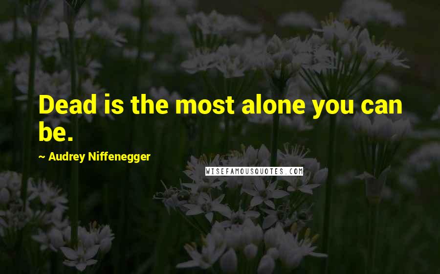 Audrey Niffenegger Quotes: Dead is the most alone you can be.
