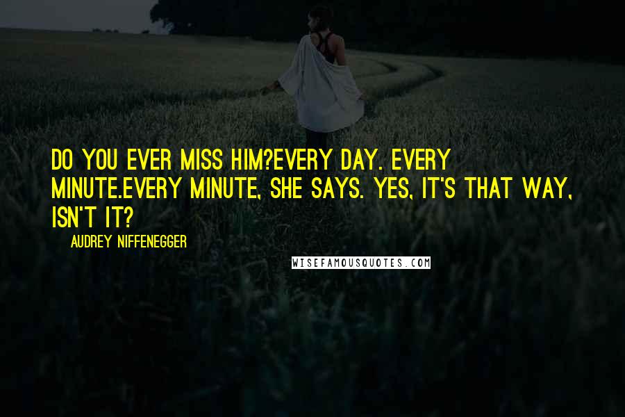 Audrey Niffenegger Quotes: Do you ever miss him?Every day. Every minute.Every minute, she says. Yes, it's that way, isn't it?