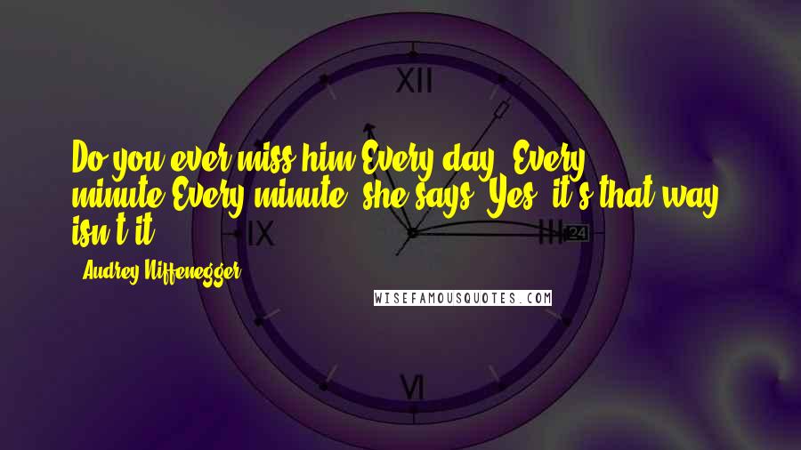 Audrey Niffenegger Quotes: Do you ever miss him?Every day. Every minute.Every minute, she says. Yes, it's that way, isn't it?